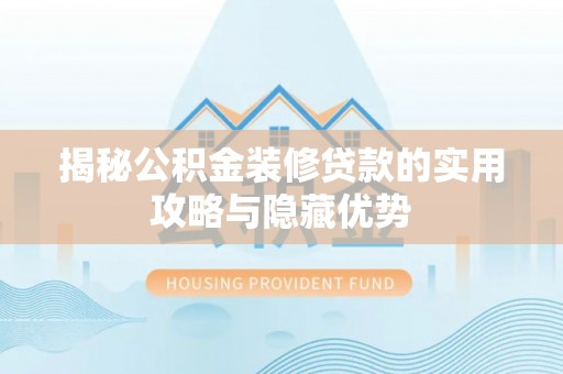 岑巩揭秘公积金装修贷款的实用攻略与隐藏优势