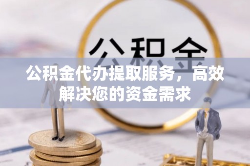 岑巩公积金代办提取服务，高效解决您的资金需求