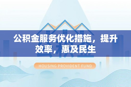 岑巩公积金服务优化措施，提升效率，惠及民生