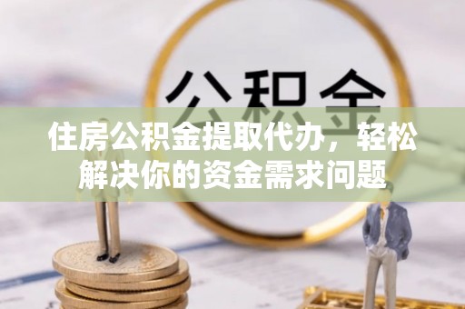 岑巩住房公积金提取代办，轻松解决你的资金需求问题