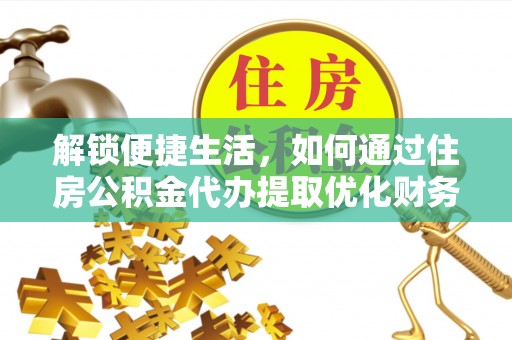 岑巩解锁便捷生活，如何通过住房公积金代办提取优化财务规划
