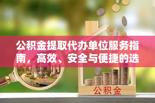 岑巩公积金提取代办单位服务指南，高效、安全与便捷的选择