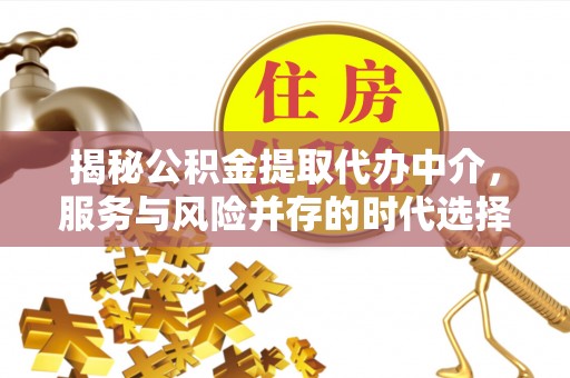 岑巩揭秘公积金提取代办中介，服务与风险并存的时代选择