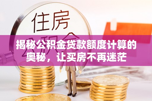 岑巩揭秘公积金贷款额度计算的奥秘，让买房不再迷茫