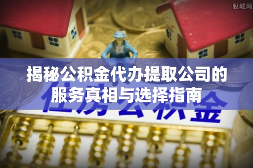 岑巩揭秘公积金代办提取公司的服务真相与选择指南