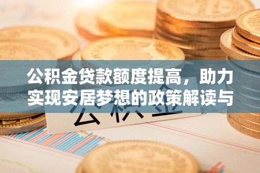 岑巩公积金贷款额度提高，助力实现安居梦想的政策解读与未来展望