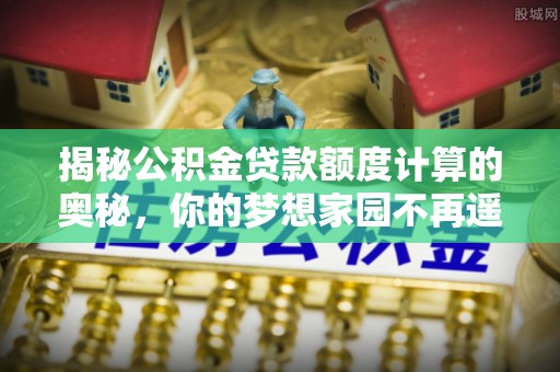 岑巩揭秘公积金贷款额度计算的奥秘，你的梦想家园不再遥不可及