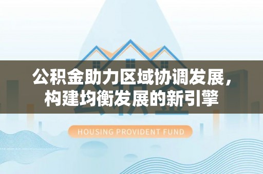 岑巩公积金助力区域协调发展，构建均衡发展的新引擎