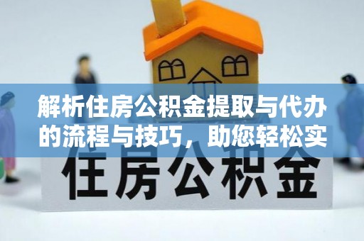 岑巩解析住房公积金提取与代办的流程与技巧，助您轻松实现资金流动