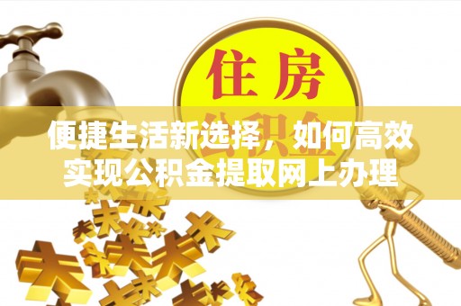 岑巩便捷生活新选择，如何高效实现公积金提取网上办理