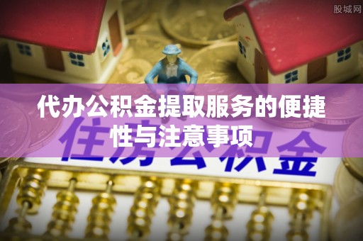岑巩代办公积金提取服务的便捷性与注意事项