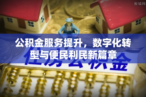 岑巩公积金服务提升，数字化转型与便民利民新篇章