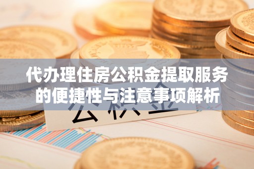 岑巩代办理住房公积金提取服务的便捷性与注意事项解析