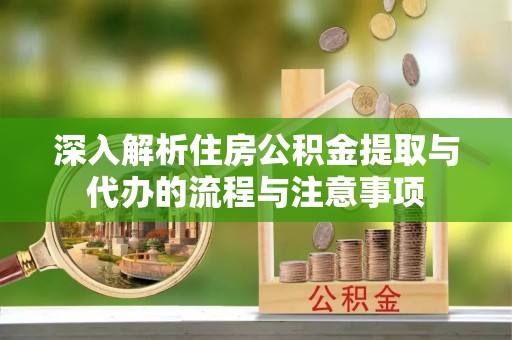 岑巩深入解析住房公积金提取与代办的流程与注意事项
