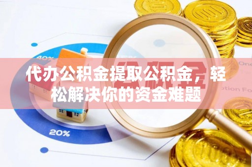 岑巩代办公积金提取公积金，轻松解决你的资金难题