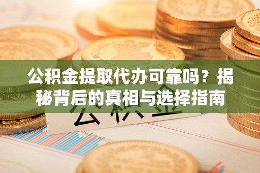 岑巩公积金提取代办可靠吗？揭秘背后的真相与选择指南