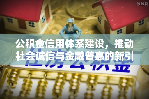 岑巩公积金信用体系建设，推动社会诚信与金融普惠的新引擎