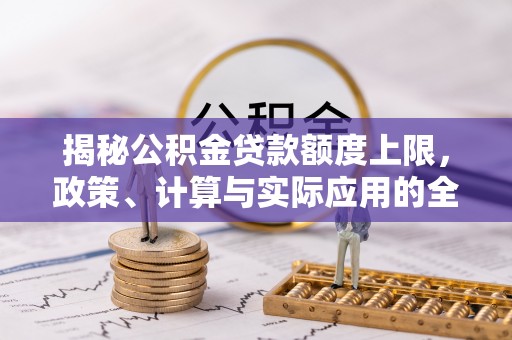 岑巩揭秘公积金贷款额度上限，政策、计算与实际应用的全面解析