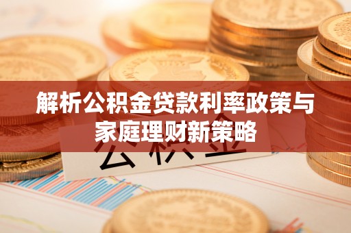 岑巩解析公积金贷款利率政策与家庭理财新策略
