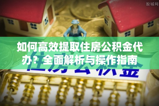岑巩如何高效提取住房公积金代办？全面解析与操作指南