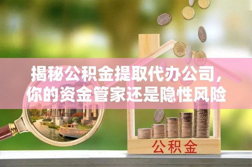 岑巩揭秘公积金提取代办公司，你的资金管家还是隐性风险？