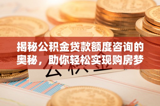 岑巩揭秘公积金贷款额度咨询的奥秘，助你轻松实现购房梦想