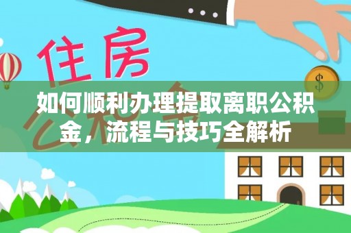 岑巩如何顺利办理提取离职公积金，流程与技巧全解析
