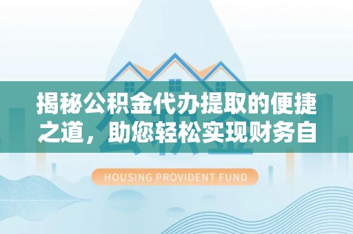 岑巩揭秘公积金代办提取的便捷之道，助您轻松实现财务自由