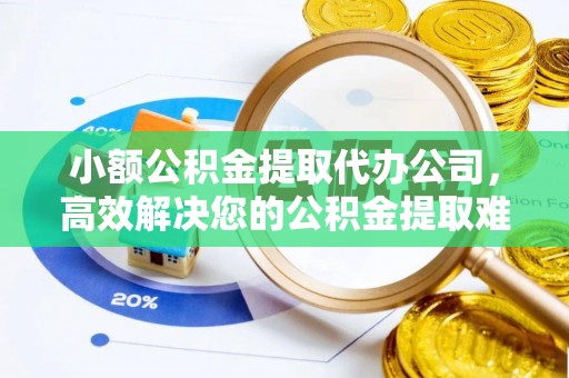 岑巩小额公积金提取代办公司，高效解决您的公积金提取难题