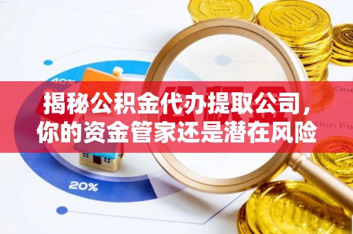 岑巩揭秘公积金代办提取公司，你的资金管家还是潜在风险？