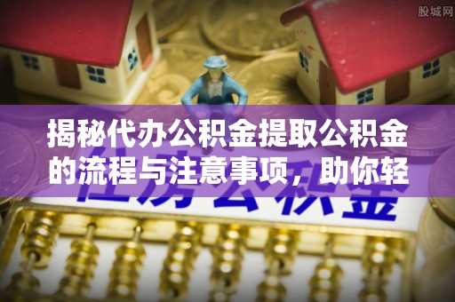 岑巩揭秘代办公积金提取公积金的流程与注意事项，助你轻松拿回属于你的钱