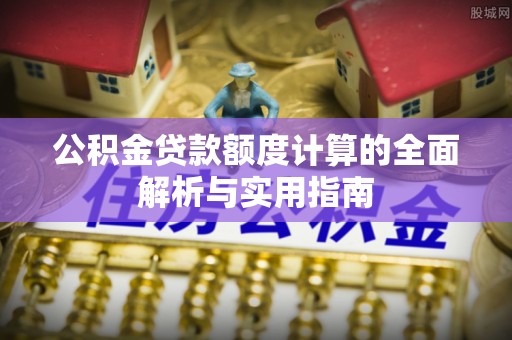 岑巩公积金贷款额度计算的全面解析与实用指南