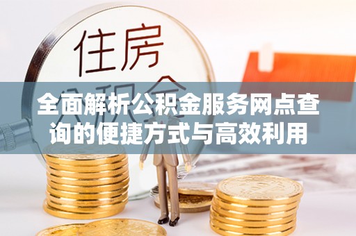 岑巩全面解析公积金服务网点查询的便捷方式与高效利用
