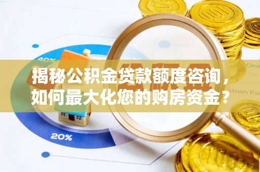 岑巩揭秘公积金贷款额度咨询，如何最大化您的购房资金？