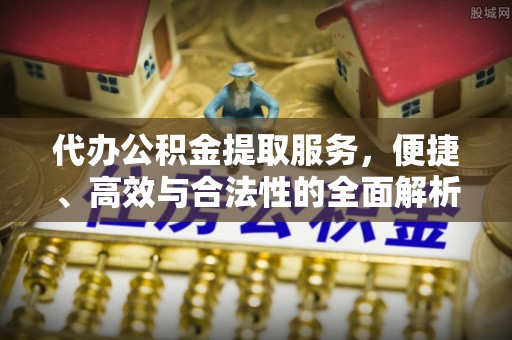 岑巩代办公积金提取服务，便捷、高效与合法性的全面解析