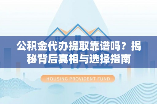 岑巩公积金代办提取靠谱吗？揭秘背后真相与选择指南