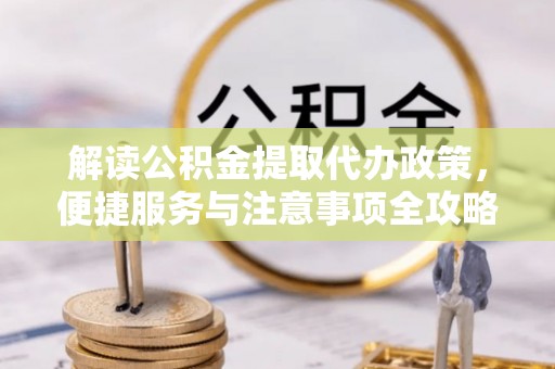 岑巩解读公积金提取代办政策，便捷服务与注意事项全攻略