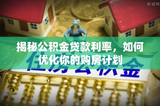 岑巩揭秘公积金贷款利率，如何优化你的购房计划