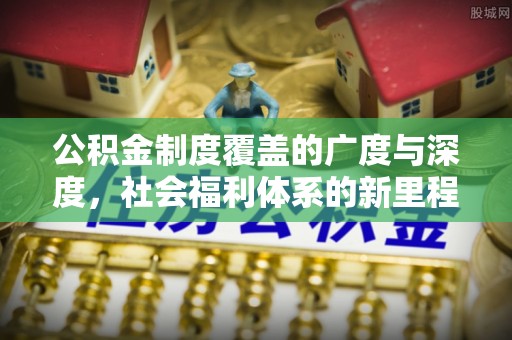 岑巩公积金制度覆盖的广度与深度，社会福利体系的新里程碑