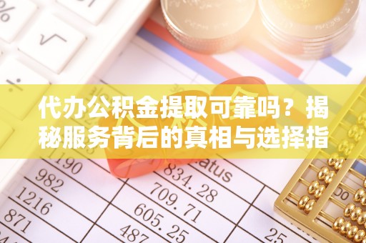 岑巩代办公积金提取可靠吗？揭秘服务背后的真相与选择指南