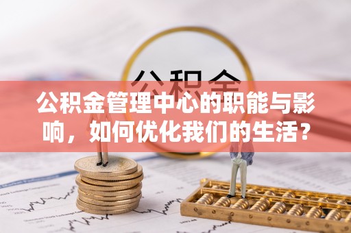 岑巩公积金管理中心的职能与影响，如何优化我们的生活？