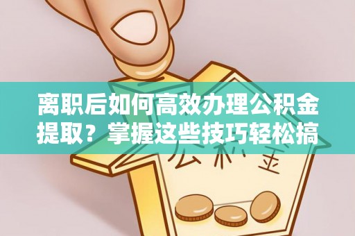 岑巩离职后如何高效办理公积金提取？掌握这些技巧轻松搞定