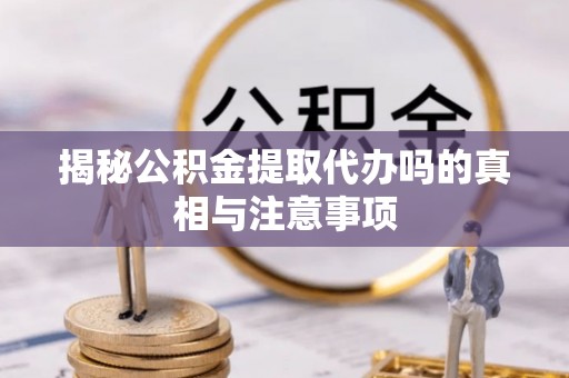 岑巩揭秘公积金提取代办吗的真相与注意事项