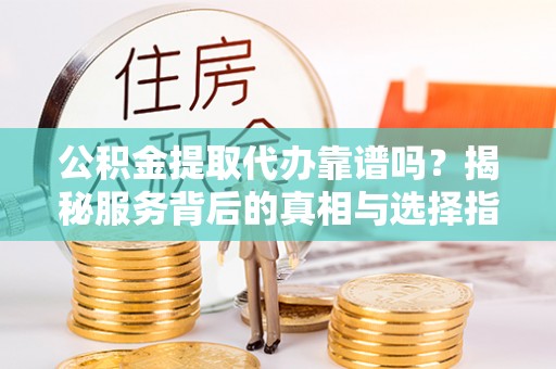 岑巩公积金提取代办靠谱吗？揭秘服务背后的真相与选择指南
