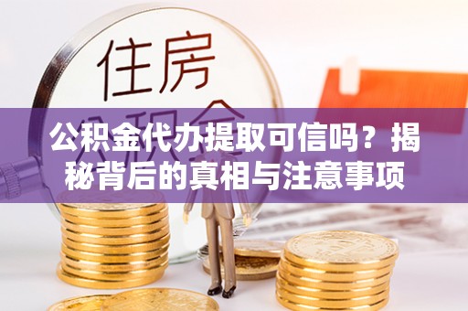岑巩公积金代办提取可信吗？揭秘背后的真相与注意事项