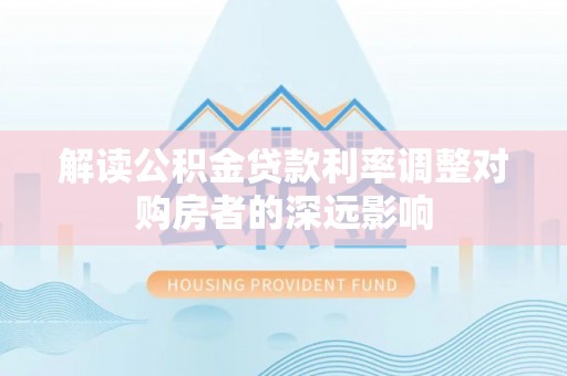 岑巩解读公积金贷款利率调整对购房者的深远影响