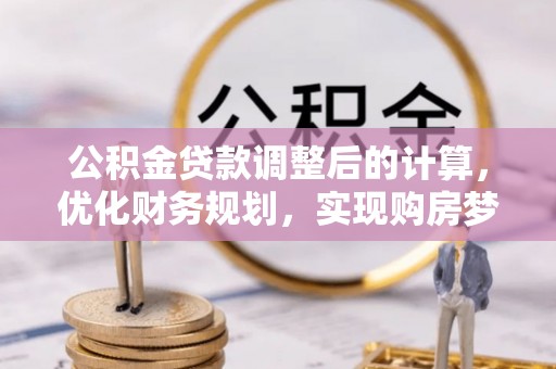 岑巩公积金贷款调整后的计算，优化财务规划，实现购房梦想