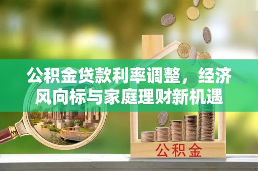 岑巩公积金贷款利率调整，经济风向标与家庭理财新机遇