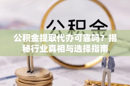 岑巩公积金提取代办可靠吗？揭秘行业真相与选择指南