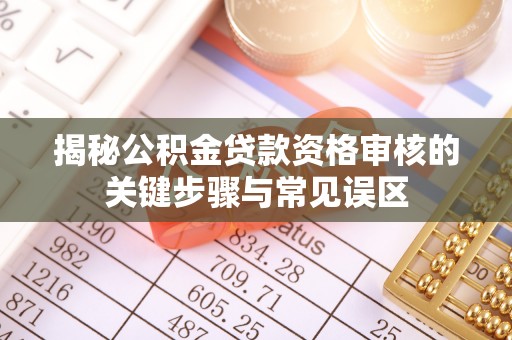 岑巩揭秘公积金贷款资格审核的关键步骤与常见误区
